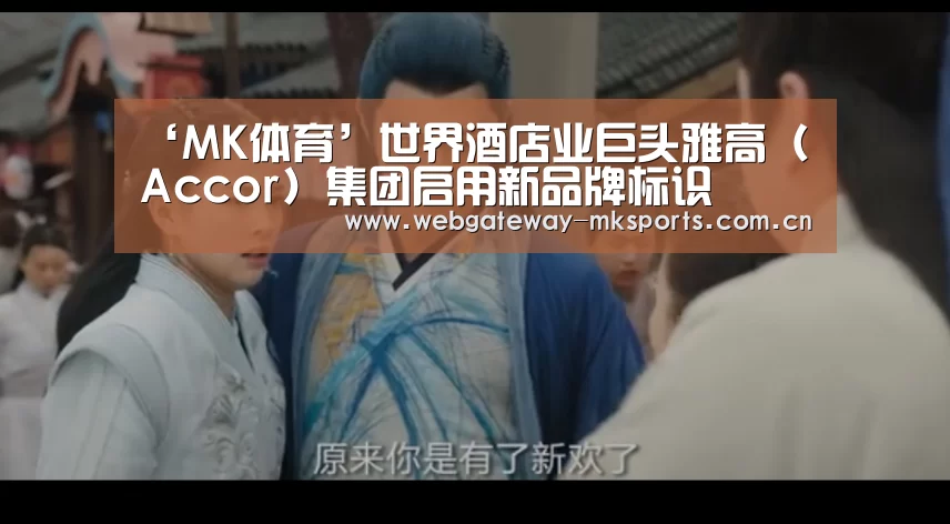 ‘MK体育’世界酒店业巨头雅高（Accor）集团启用新品牌标